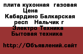 плита кухонная. газовая › Цена ­ 10 000 - Кабардино-Балкарская респ., Нальчик г. Электро-Техника » Бытовая техника   